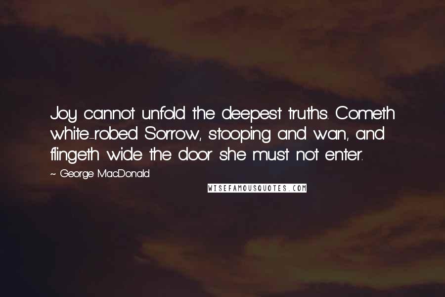 George MacDonald Quotes: Joy cannot unfold the deepest truths. Cometh white-robed Sorrow, stooping and wan, and flingeth wide the door she must not enter.