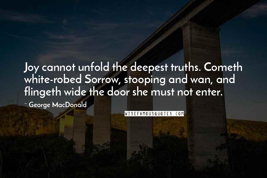 George MacDonald Quotes: Joy cannot unfold the deepest truths. Cometh white-robed Sorrow, stooping and wan, and flingeth wide the door she must not enter.