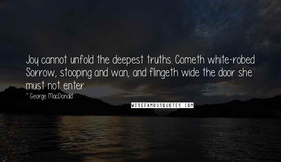 George MacDonald Quotes: Joy cannot unfold the deepest truths. Cometh white-robed Sorrow, stooping and wan, and flingeth wide the door she must not enter.