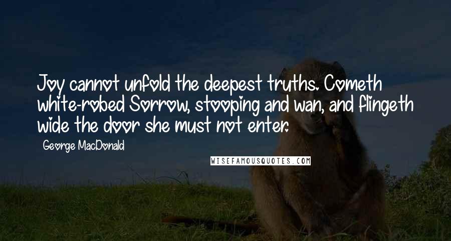 George MacDonald Quotes: Joy cannot unfold the deepest truths. Cometh white-robed Sorrow, stooping and wan, and flingeth wide the door she must not enter.