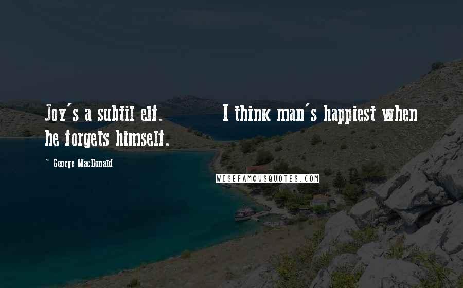 George MacDonald Quotes: Joy's a subtil elf. I think man's happiest when he forgets himself.