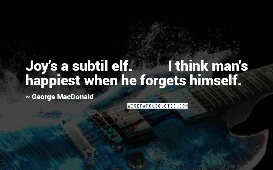George MacDonald Quotes: Joy's a subtil elf.          I think man's happiest when he forgets himself.