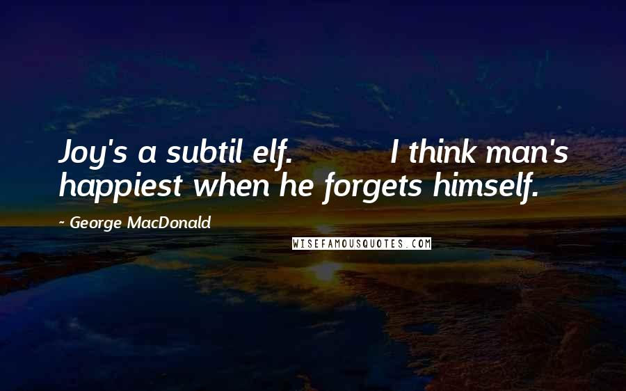 George MacDonald Quotes: Joy's a subtil elf.          I think man's happiest when he forgets himself.