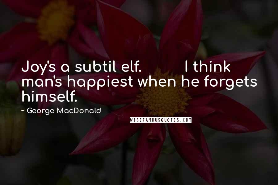 George MacDonald Quotes: Joy's a subtil elf.          I think man's happiest when he forgets himself.