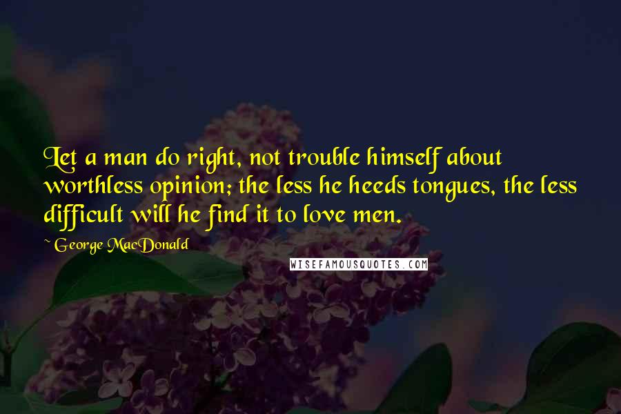 George MacDonald Quotes: Let a man do right, not trouble himself about worthless opinion; the less he heeds tongues, the less difficult will he find it to love men.