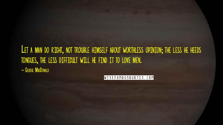 George MacDonald Quotes: Let a man do right, not trouble himself about worthless opinion; the less he heeds tongues, the less difficult will he find it to love men.