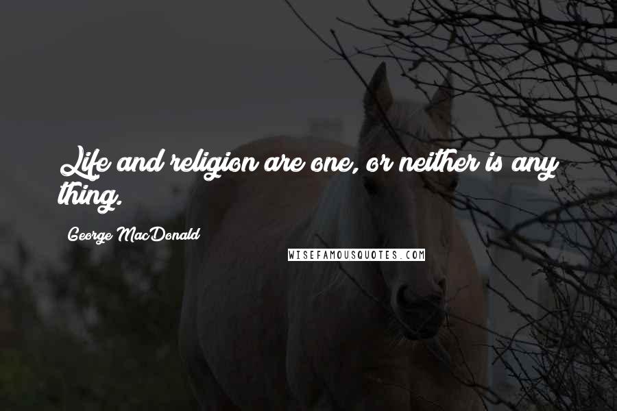 George MacDonald Quotes: Life and religion are one, or neither is any thing.