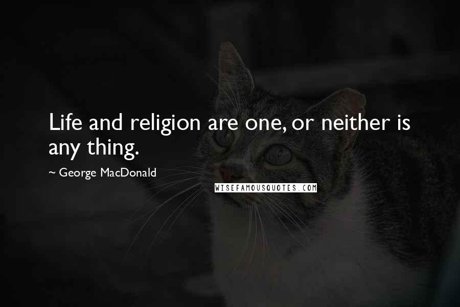 George MacDonald Quotes: Life and religion are one, or neither is any thing.