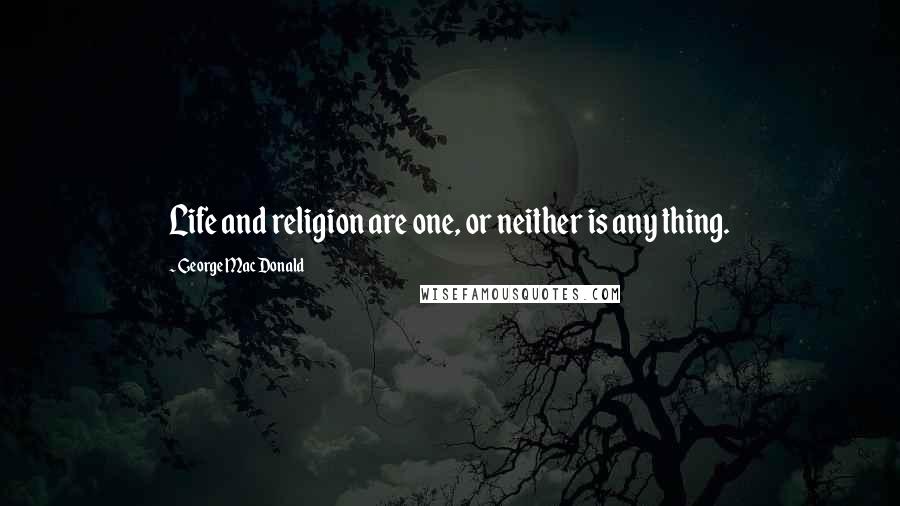 George MacDonald Quotes: Life and religion are one, or neither is any thing.