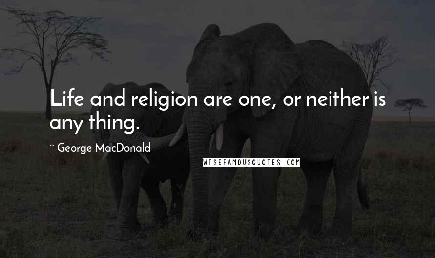 George MacDonald Quotes: Life and religion are one, or neither is any thing.