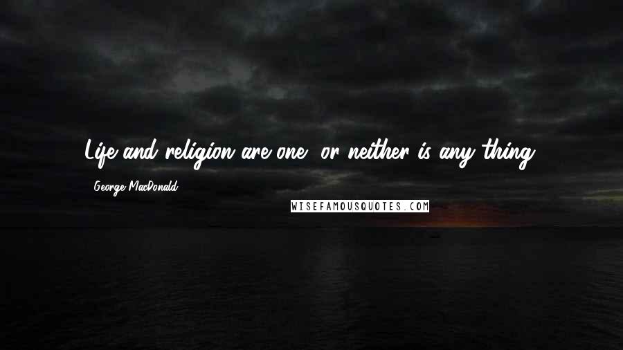 George MacDonald Quotes: Life and religion are one, or neither is any thing.