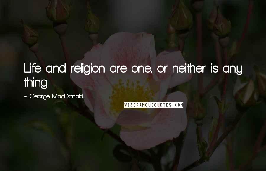 George MacDonald Quotes: Life and religion are one, or neither is any thing.