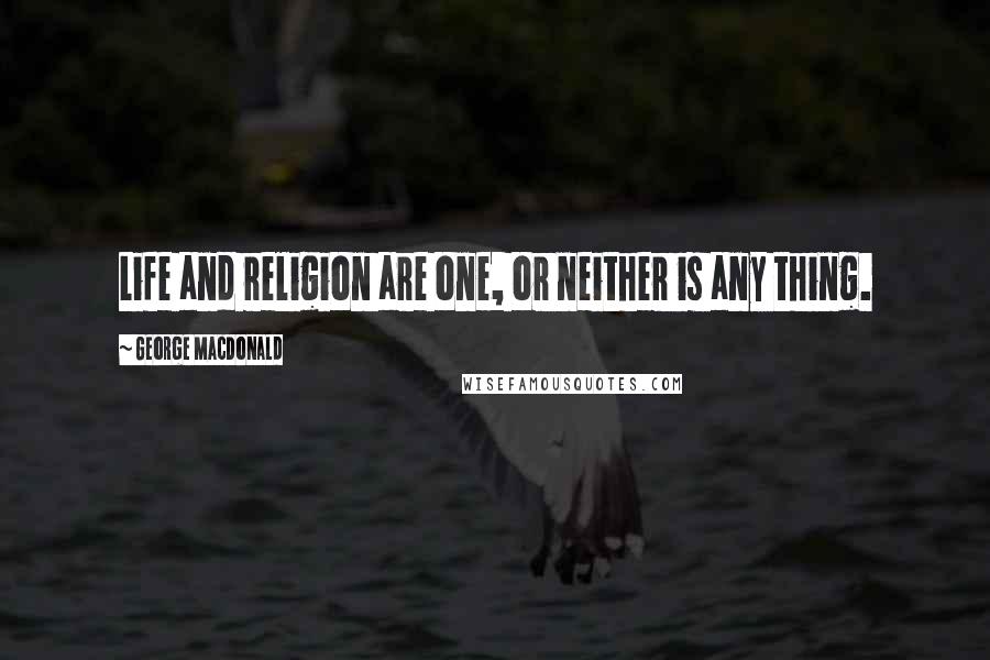 George MacDonald Quotes: Life and religion are one, or neither is any thing.