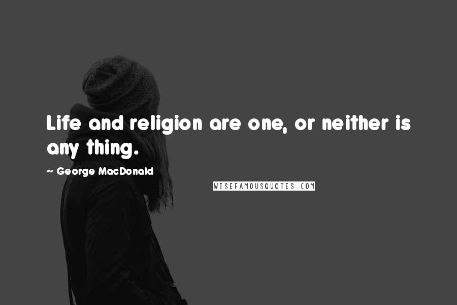 George MacDonald Quotes: Life and religion are one, or neither is any thing.