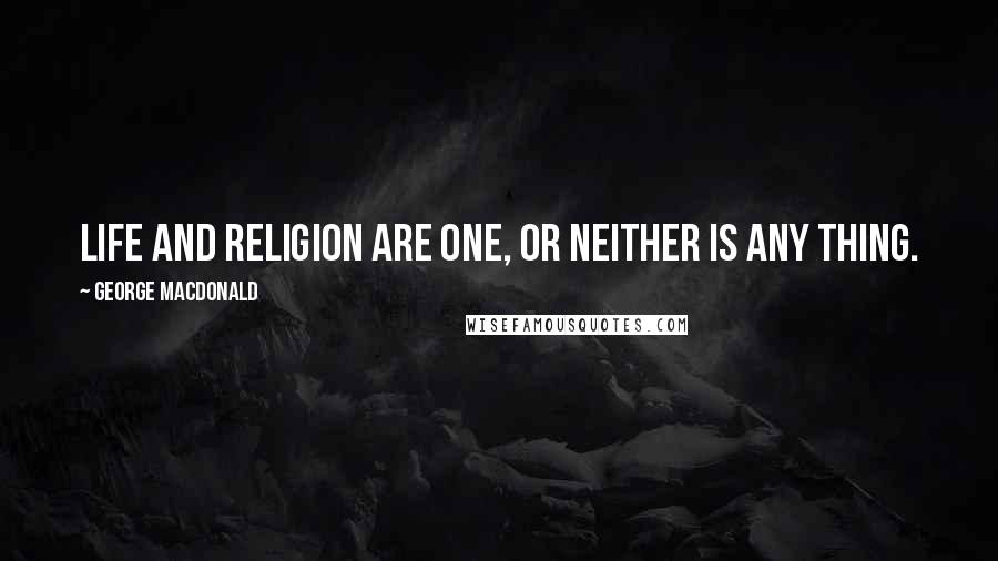 George MacDonald Quotes: Life and religion are one, or neither is any thing.