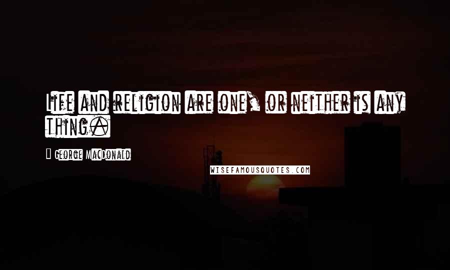 George MacDonald Quotes: Life and religion are one, or neither is any thing.
