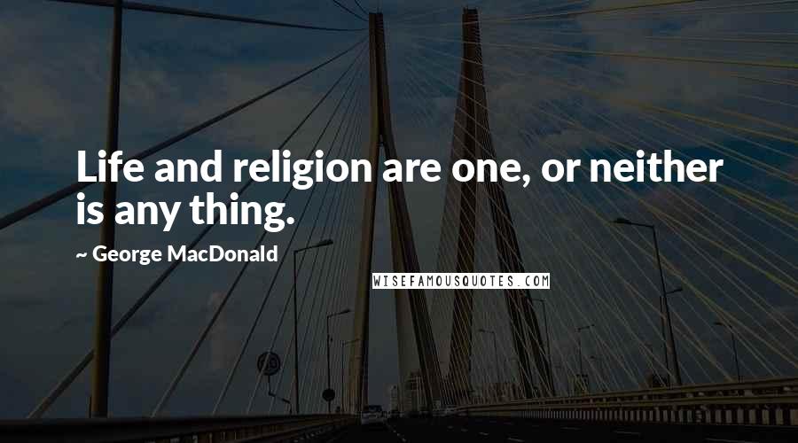 George MacDonald Quotes: Life and religion are one, or neither is any thing.
