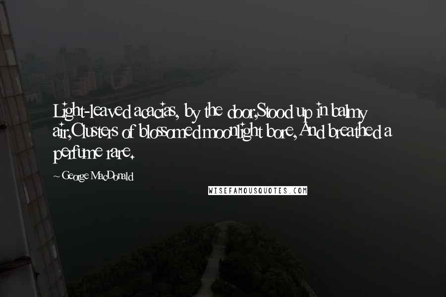 George MacDonald Quotes: Light-leaved acacias, by the door,Stood up in balmy air,Clusters of blossomed moonlight bore,And breathed a perfume rare.