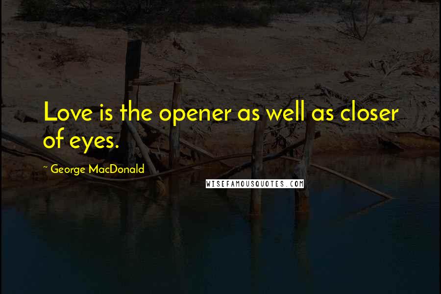 George MacDonald Quotes: Love is the opener as well as closer of eyes.