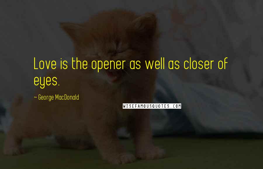 George MacDonald Quotes: Love is the opener as well as closer of eyes.