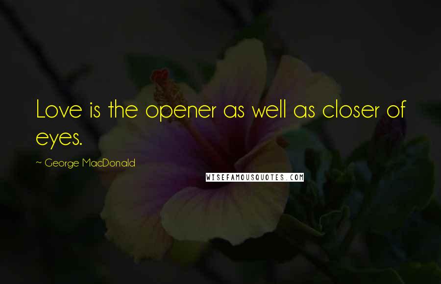 George MacDonald Quotes: Love is the opener as well as closer of eyes.