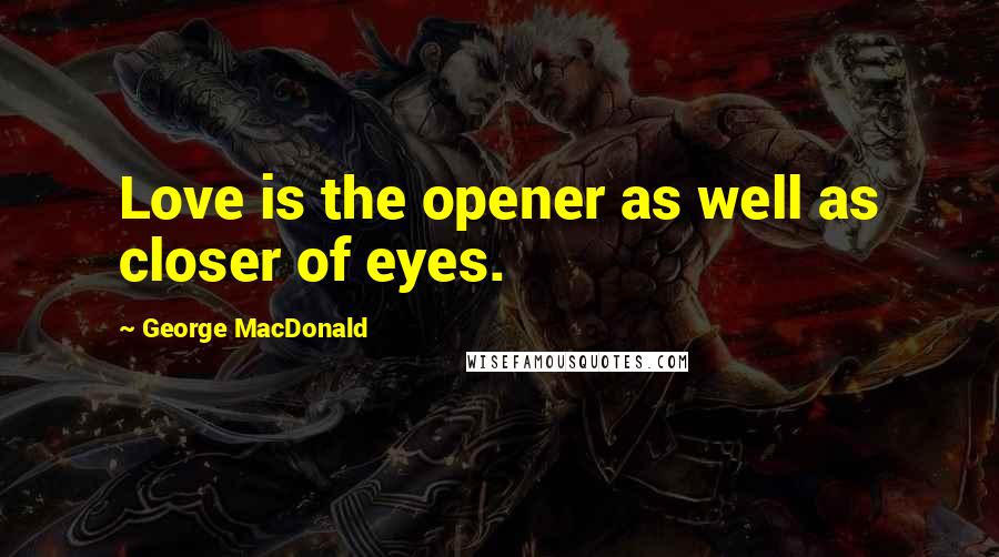 George MacDonald Quotes: Love is the opener as well as closer of eyes.