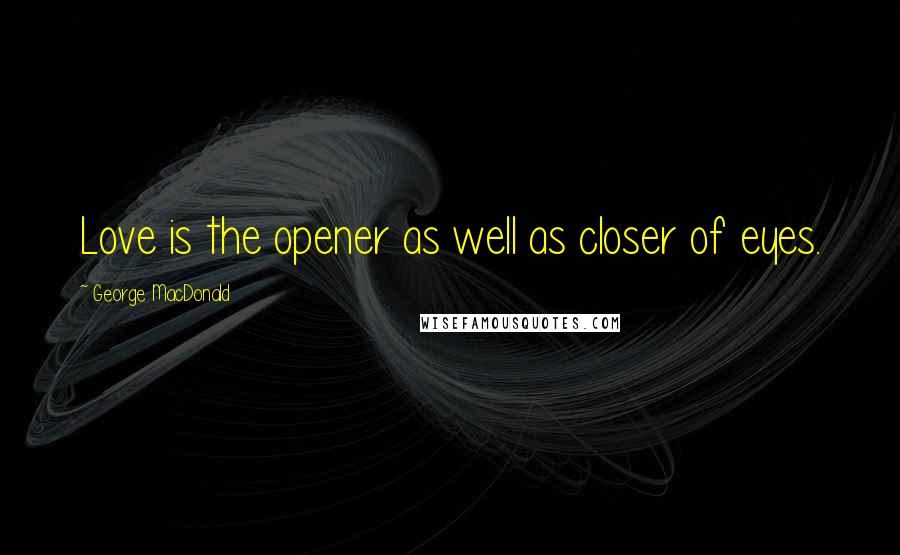 George MacDonald Quotes: Love is the opener as well as closer of eyes.