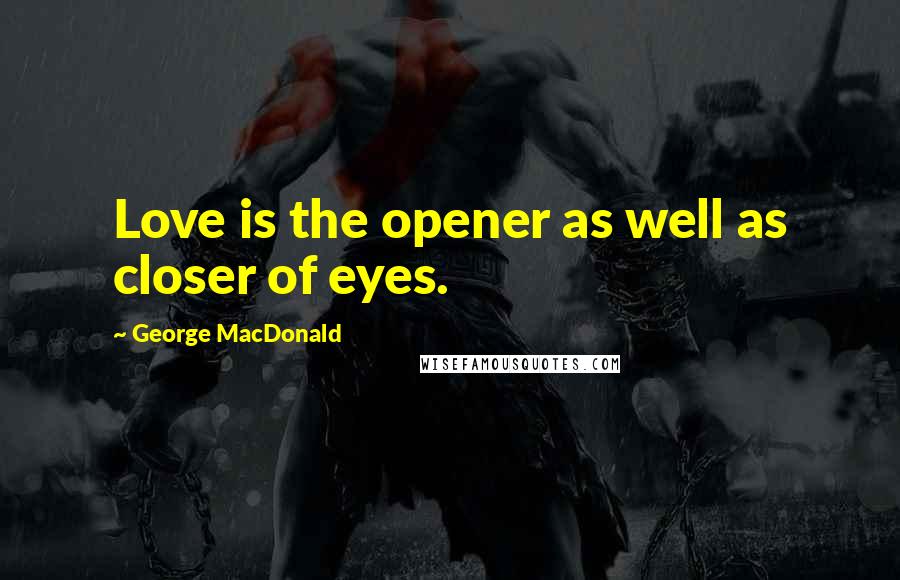 George MacDonald Quotes: Love is the opener as well as closer of eyes.