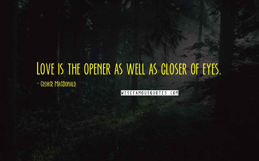 George MacDonald Quotes: Love is the opener as well as closer of eyes.