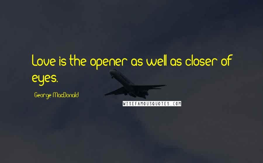 George MacDonald Quotes: Love is the opener as well as closer of eyes.