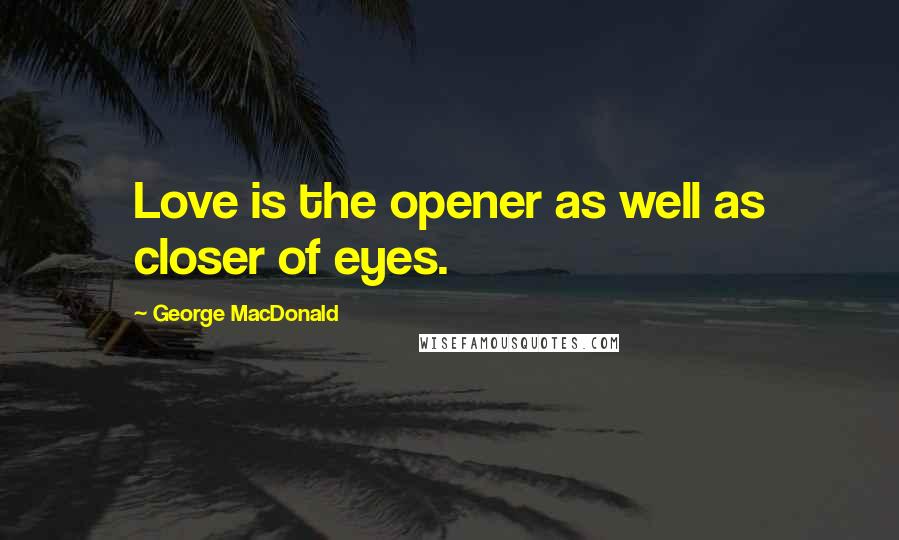 George MacDonald Quotes: Love is the opener as well as closer of eyes.