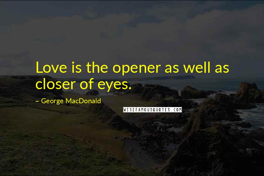 George MacDonald Quotes: Love is the opener as well as closer of eyes.