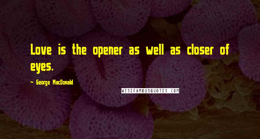 George MacDonald Quotes: Love is the opener as well as closer of eyes.