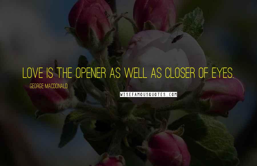 George MacDonald Quotes: Love is the opener as well as closer of eyes.