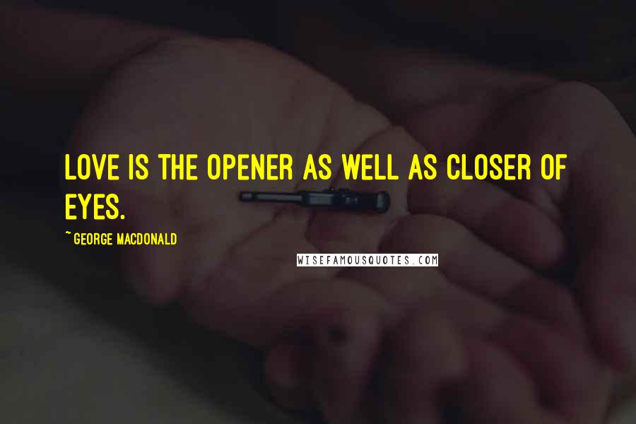 George MacDonald Quotes: Love is the opener as well as closer of eyes.