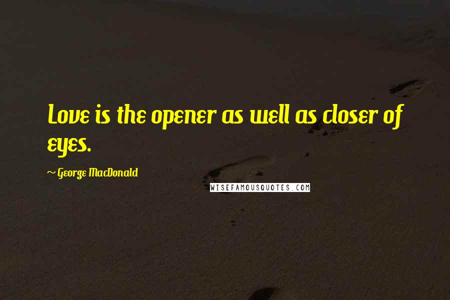 George MacDonald Quotes: Love is the opener as well as closer of eyes.