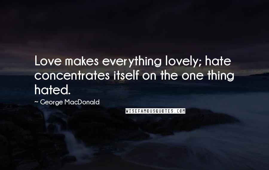 George MacDonald Quotes: Love makes everything lovely; hate concentrates itself on the one thing hated.