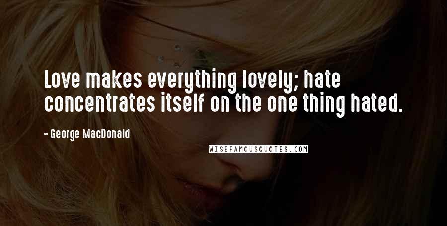 George MacDonald Quotes: Love makes everything lovely; hate concentrates itself on the one thing hated.