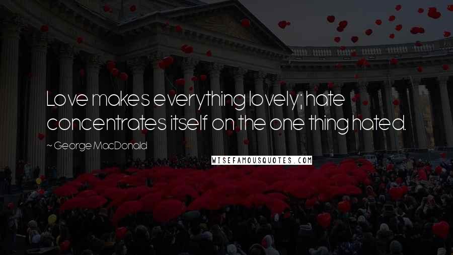 George MacDonald Quotes: Love makes everything lovely; hate concentrates itself on the one thing hated.