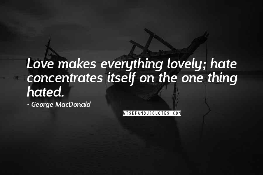 George MacDonald Quotes: Love makes everything lovely; hate concentrates itself on the one thing hated.