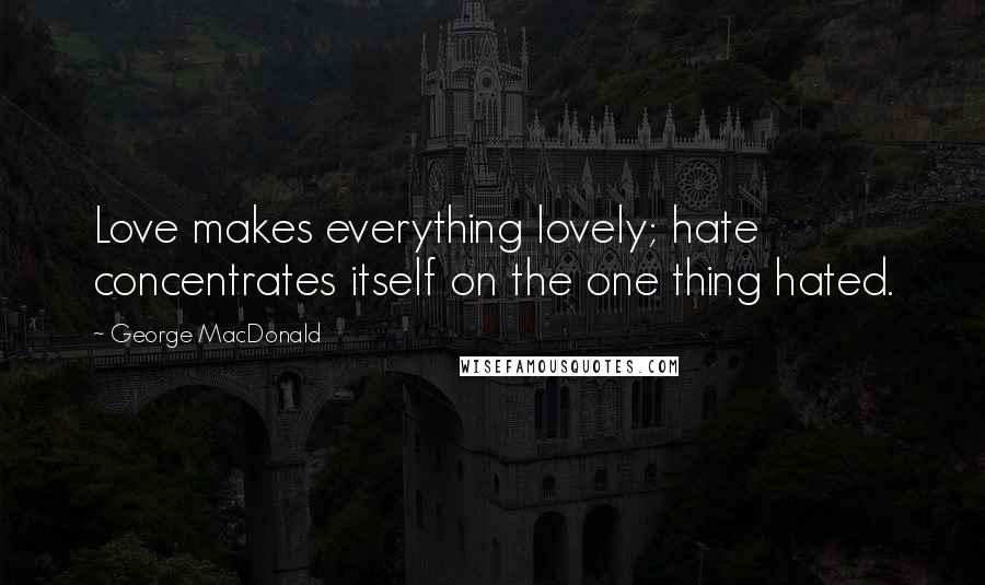 George MacDonald Quotes: Love makes everything lovely; hate concentrates itself on the one thing hated.