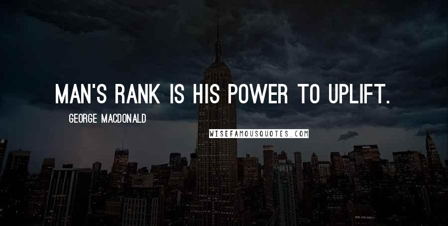 George MacDonald Quotes: Man's rank is his power to uplift.