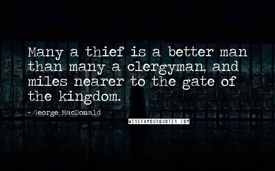 George MacDonald Quotes: Many a thief is a better man than many a clergyman, and miles nearer to the gate of the kingdom.