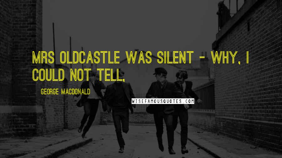 George MacDonald Quotes: Mrs Oldcastle was silent - why, I could not tell,