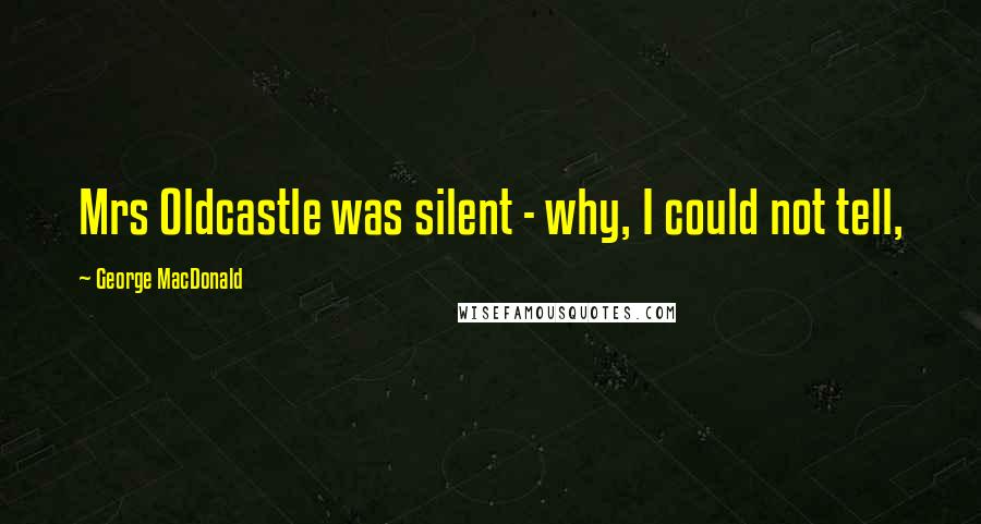 George MacDonald Quotes: Mrs Oldcastle was silent - why, I could not tell,