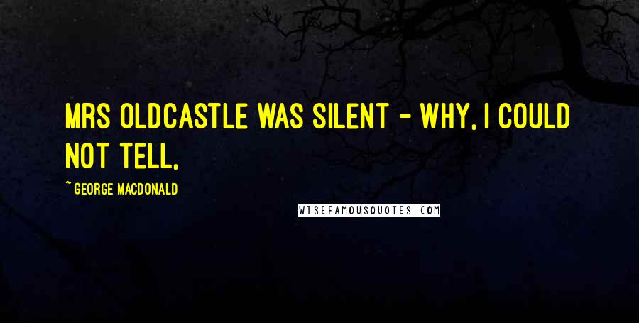 George MacDonald Quotes: Mrs Oldcastle was silent - why, I could not tell,