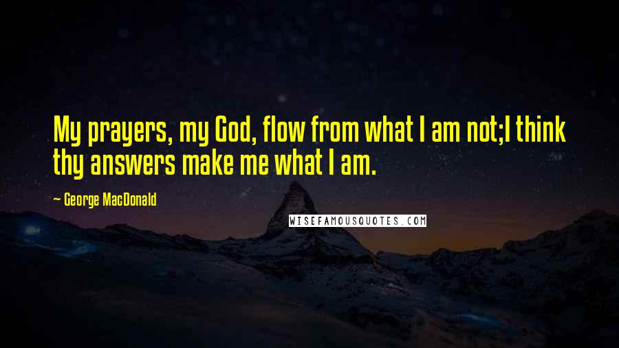 George MacDonald Quotes: My prayers, my God, flow from what I am not;I think thy answers make me what I am.