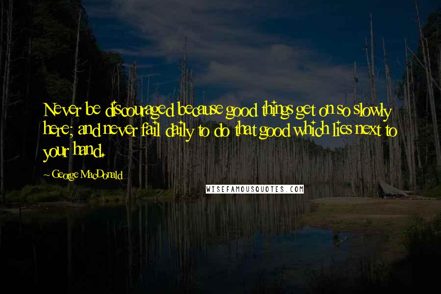 George MacDonald Quotes: Never be discouraged because good things get on so slowly here; and never fail daily to do that good which lies next to your hand.