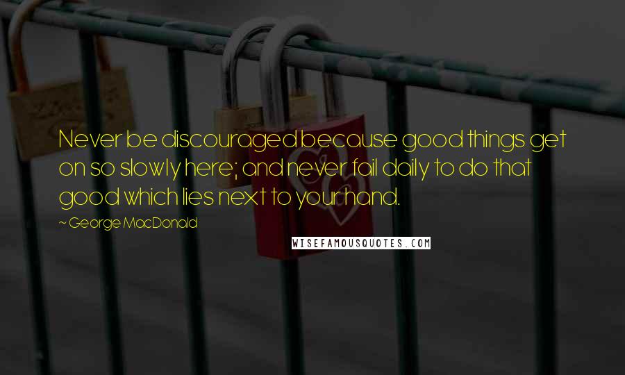 George MacDonald Quotes: Never be discouraged because good things get on so slowly here; and never fail daily to do that good which lies next to your hand.