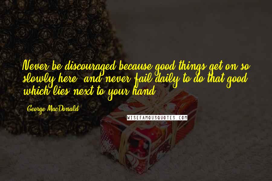 George MacDonald Quotes: Never be discouraged because good things get on so slowly here; and never fail daily to do that good which lies next to your hand.